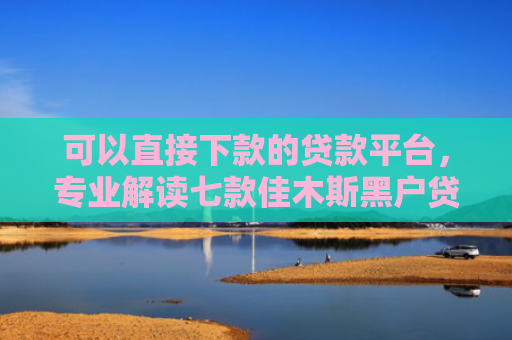 可以直接下款的贷款平台，专业解读七款佳木斯黑户贷款当天下款