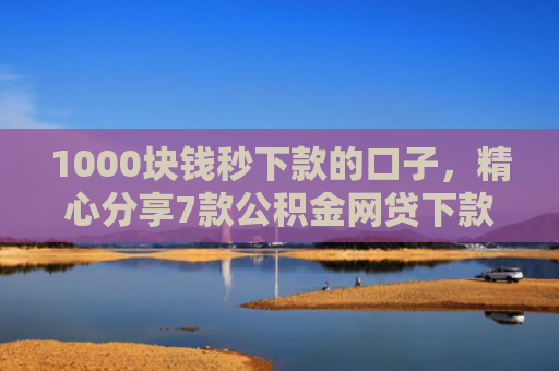 1000块钱秒下款的口子，精心分享7款公积金网贷下款的口子
