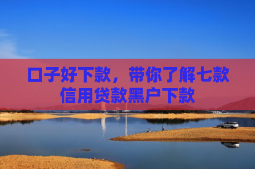 口子好下款，带你了解七款信用贷款黑户下款