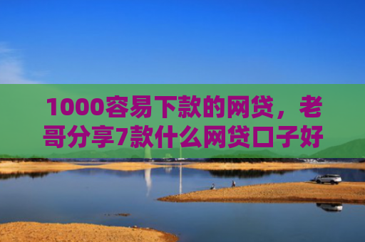 1000容易下款的网贷，老哥分享7款什么网贷口子好下款