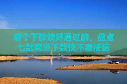 哪个下款快好通过的，盘点七款网贷下款快不看征信