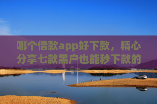 哪个借款app好下款，精心分享七款黑户也能秒下款的app