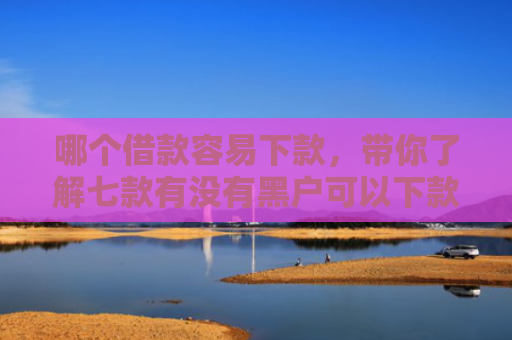 哪个借款容易下款，带你了解七款有没有黑户可以下款的APP