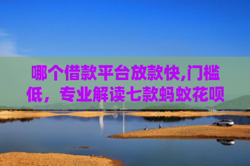 哪个借款平台放款快,门槛低，专业解读七款蚂蚁花呗黑户下款app