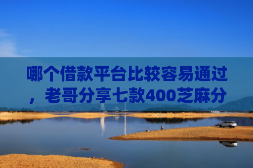 哪个借款平台比较容易通过，老哥分享七款400芝麻分黑户下款app