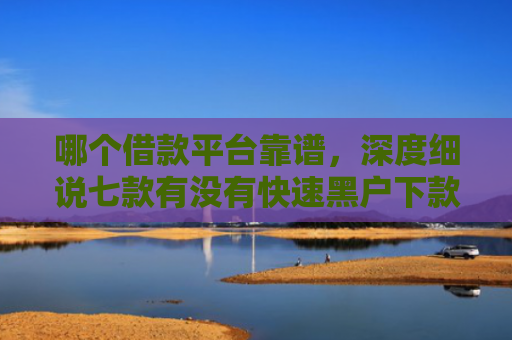 哪个借款平台靠谱，深度细说七款有没有快速黑户下款的APP