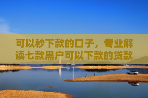可以秒下款的口子，专业解读七款黑户可以下款的贷款