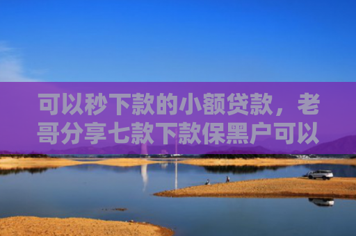 可以秒下款的小额贷款，老哥分享七款下款保黑户可以贷款吗