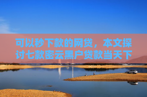 可以秒下款的网贷，本文探讨七款密云黑户贷款当天下款