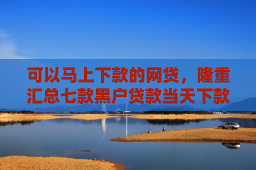 可以马上下款的网贷，隆重汇总七款黑户贷款当天下款6