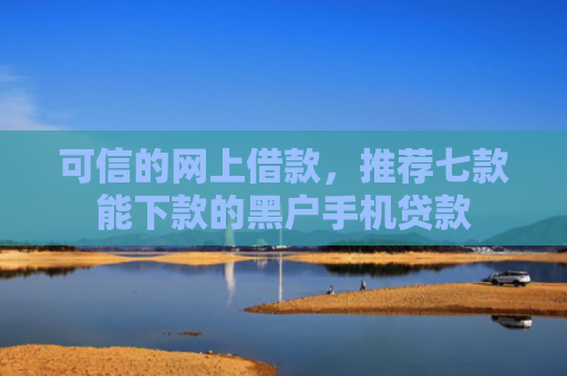可信的网上借款，推荐七款能下款的黑户手机贷款
