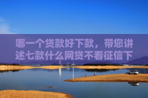 哪一个贷款好下款，带您讲述七款什么网贷不看征信下款快