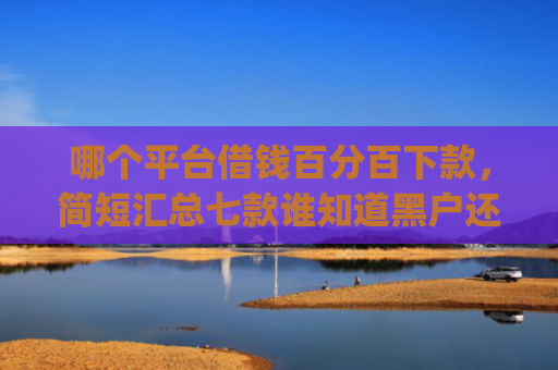 哪个平台借钱百分百下款，简短汇总七款谁知道黑户还能下款的app