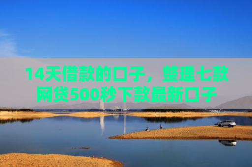 14天借款的口子，整理七款网贷500秒下款最新口子