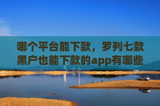 哪个平台能下款，罗列七款黑户也能下款的app有哪些软件