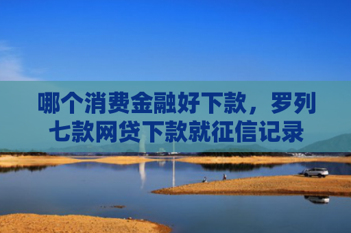 哪个消费金融好下款，罗列七款网贷下款就征信记录