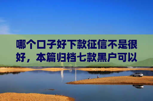 哪个口子好下款征信不是很好，本篇归档七款黑户可以下款的app2025