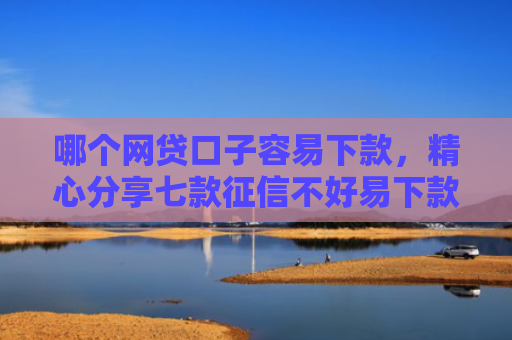 哪个网贷口子容易下款，精心分享七款征信不好易下款的网贷