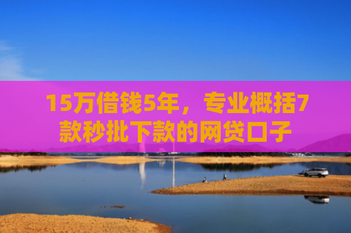 15万借钱5年，专业概括7款秒批下款的网贷口子