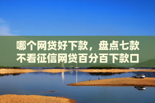 哪个网贷好下款，盘点七款不看征信网贷百分百下款口子