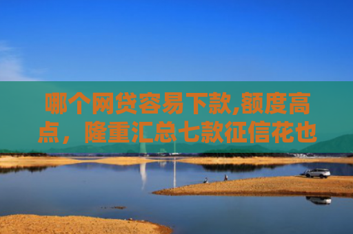 哪个网贷容易下款,额度高点，隆重汇总七款征信花也能稳下款的网贷