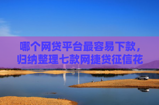 哪个网贷平台最容易下款，归纳整理七款网捷贷征信花能下款吗