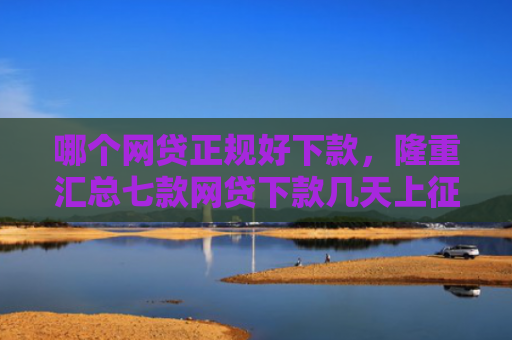 哪个网贷正规好下款，隆重汇总七款网贷下款几天上征信