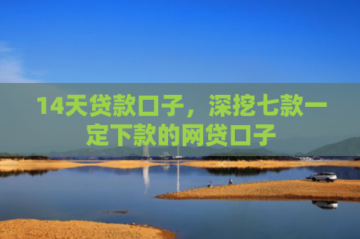 14天贷款口子，深挖七款一定下款的网贷口子
