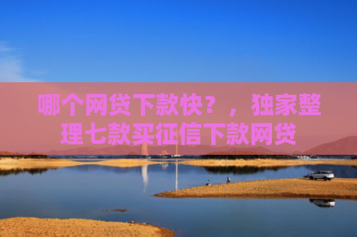 哪个网贷下款快？，独家整理七款买征信下款网贷