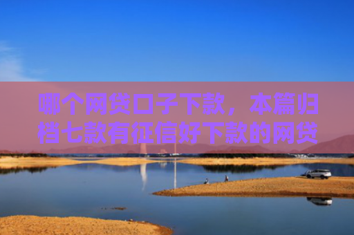哪个网贷口子下款，本篇归档七款有征信好下款的网贷