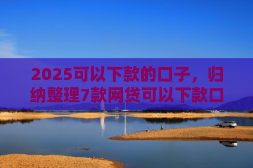 2025可以下款的口子，归纳整理7款网贷可以下款口子