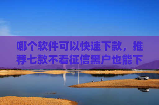 哪个软件可以快速下款，推荐七款不看征信黑户也能下款的贷款app