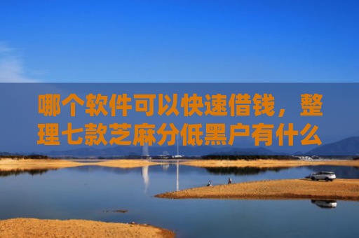 哪个软件可以快速借钱，整理七款芝麻分低黑户有什么APP能下款嘛