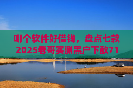 哪个软件好借钱，盘点七款2025老哥实测黑户下款714高炮app