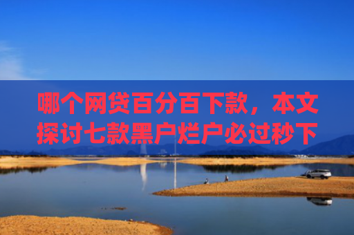 哪个网贷百分百下款，本文探讨七款黑户烂户必过秒下款app有哪些
