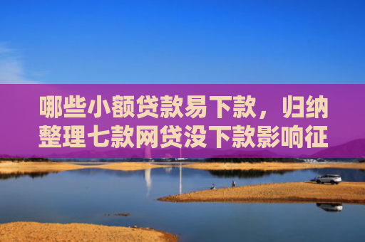 哪些小额贷款易下款，归纳整理七款网贷没下款影响征信吗