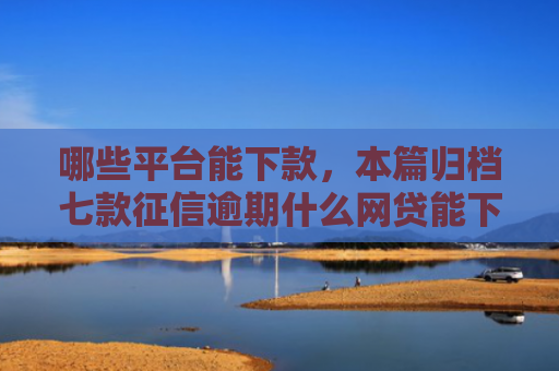 哪些平台能下款，本篇归档七款征信逾期什么网贷能下款
