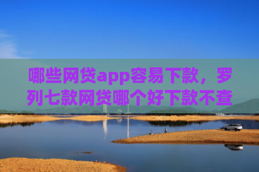 哪些网贷app容易下款，罗列七款网贷哪个好下款不查征信