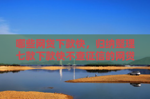 哪些网贷下款快，归纳整理七款下款快不查征信的网贷