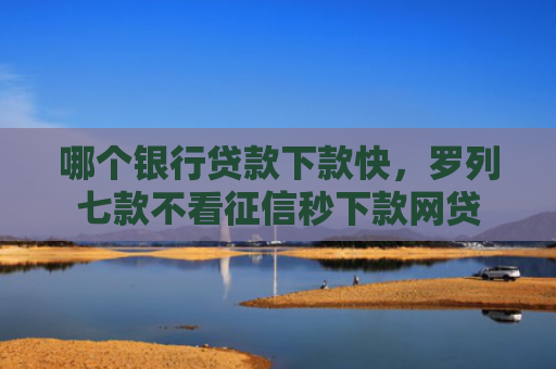 哪个银行贷款下款快，罗列七款不看征信秒下款网贷