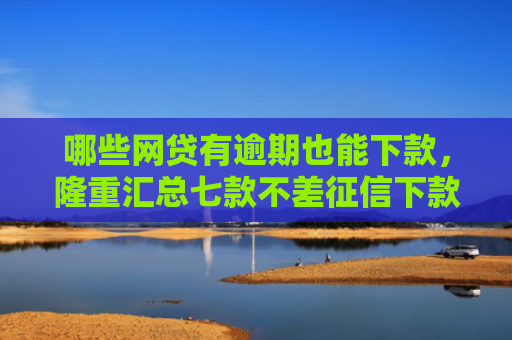 哪些网贷有逾期也能下款，隆重汇总七款不差征信下款快的网贷