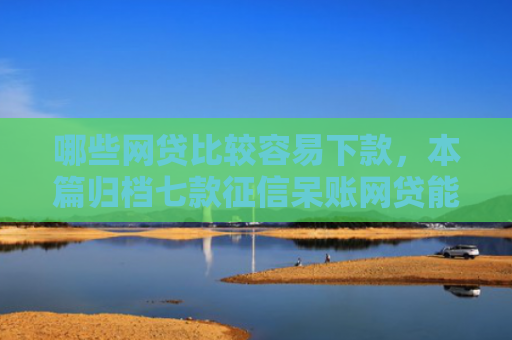 哪些网贷比较容易下款，本篇归档七款征信呆账网贷能下款吗