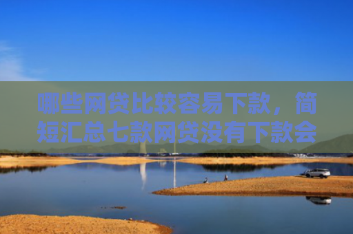 哪些网贷比较容易下款，简短汇总七款网贷没有下款会上征信吗