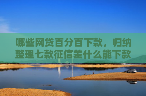 哪些网贷百分百下款，归纳整理七款征信差什么能下款啊网贷