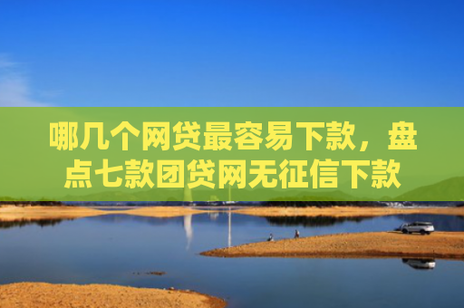 哪几个网贷最容易下款，盘点七款团贷网无征信下款