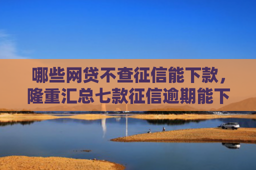 哪些网贷不查征信能下款，隆重汇总七款征信逾期能下款的网贷