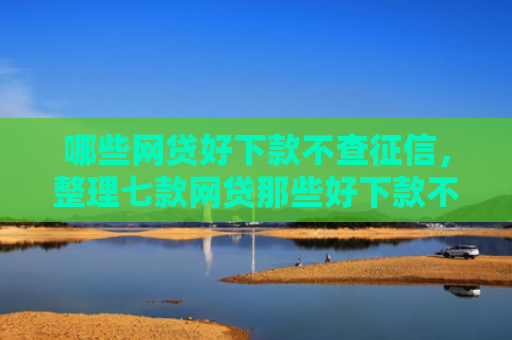 哪些网贷好下款不查征信，整理七款网贷那些好下款不看征信