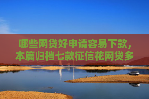 哪些网贷好申请容易下款，本篇归档七款征信花网贷多怎么下款