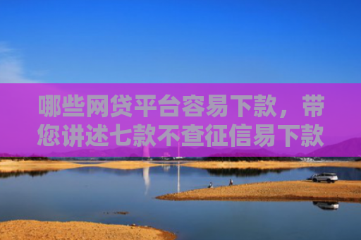 哪些网贷平台容易下款，带您讲述七款不查征信易下款的网贷