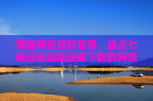 哪些网贷放款容易，盘点七款征信逾期还能下款的网贷